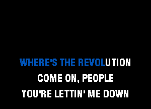 WHERE'S THE REVOLUTION
COME ON, PEOPLE
YOU'RE LETTIH' ME DOWN