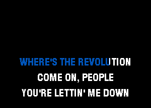 WHERE'S THE REVOLUTION
COME ON, PEOPLE
YOU'RE LETTIH' ME DOWN
