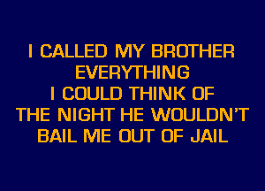 I CALLED MY BROTHER
EVERYTHING
I COULD THINK OF
THE NIGHT HE WOULDN'T
BAIL ME OUT OF JAIL