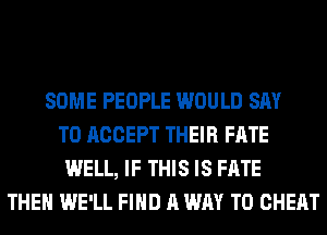 SOME PEOPLE WOULD SAY
TO ACCEPT THEIR FATE
WELL, IF THIS IS FATE
THEN WE'LL FIND A WAY TO CHEAT