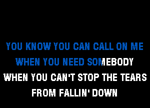 YOU KNOW YOU CAN CALL 0 ME
WHEN YOU NEED SOMEBODY
WHEN YOU CAN'T STOP THE TEARS
FROM FALLIH' DOWN