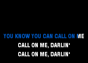 YOU KNOW YOU CAN CALL 0 ME
CALL 0 ME, DARLIH'
CALL 0 ME, DARLIH'