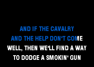 AND IF THE CAVALRY
AND THE HELP DON'T COME
WELL, THEH WE'LL FIND A WAY
TO DODGE A SMOKIH' GUN