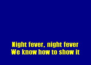 night fever, night fewer
we know now to show it