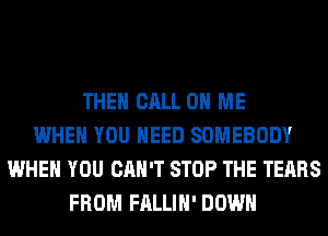 THEN CALL 0 ME
WHEN YOU NEED SOMEBODY
WHEN YOU CAN'T STOP THE TEARS
FROM FALLIH' DOWN