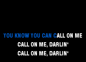 YOU KNOW YOU CAN CALL 0 ME
CALL 0 ME, DARLIH'
CALL 0 ME, DARLIH'