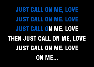 JUST CALL 0 ME, LOVE
JUST CALL 0 ME, LOVE
JUST CALL 0 ME, LOVE
THEM JUST CALL 0 ME, LOVE
JUST CALL 0 ME, LOVE
0 ME...