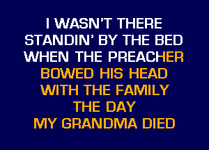 I WASN'T THERE
STANDIN' BY THE BED
WHEN THE PREACHER

BOWED HIS HEAD
WITH THE FAMILY
THE DAY
MY GRANDMA DIED