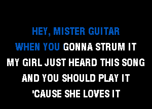 HEY, MISTER GUITAR
WHEN YOU GONNA STRUM IT
MY GIRL JUST HEARD THIS SONG
AND YOU SHOULD PLAY IT
'CAU SE SHE LOVES IT