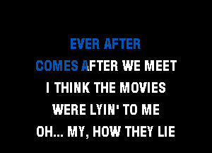 EVER AFTER
COMES AFTER WE MEET
I THINK THE MOVIES
WERE LYIH' TO ME

OH... MY, HOW THEY LIE l