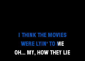 I THINK THE MOVIES
WERE LYIH' TO ME
OH... MY, HOW THEY LIE