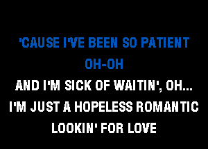 'CAUSE I'VE BEEN SO PATIENT
OH-OH
AND I'M SICK 0F WAITIH', 0H...
I'M JUST A HOPELESS ROMANTIC
LOOKIH' FOR LOVE