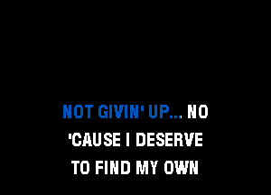 NOT GIVIH' UP... NO
'CAUSE I DESERVE
TO FIND MY OWN