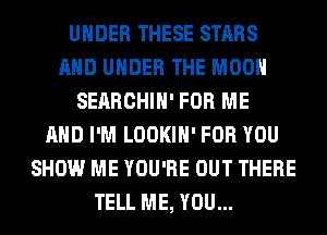 UNDER THESE STARS
AND UNDER THE MOON
SEARCHIH' FOR ME
AND I'M LOOKIH' FOR YOU
SHOW ME YOU'RE OUT THERE
TELL ME, YOU...