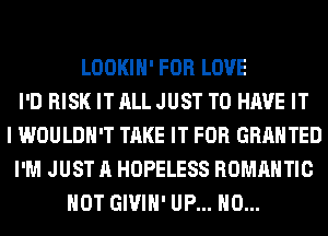 LOOKIH' FOR LOVE
I'D RISK IT ALL JUST TO HAVE IT
I WOULDN'T TAKE IT FOR GRANTED
I'M JUST A HOPELESS ROMANTIC
HOT GIVIH' UP... H0...