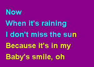 Now
When it's raining

ldon't miss the sun
Because it's in my
Baby's smile, oh