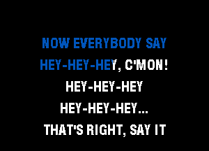 HOW EVERYBODY SAY
HEY-HEY-HEY, C'MDN!

HEY-HEY-HEY
HEY-HEY-HEY...
THAT'S RIGHT, SAY IT