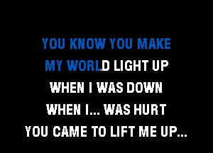 YOU KNOW YOU MAKE
MY WORLD LIGHT UP
WHEN I WAS DOWN
WHEN I... WAS HURT

YOU CAME T0 LIFT ME UP... I