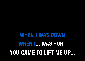 WHEN I WAS DOWN
WHEN I... WAS HURT
YOU CAME T0 LIFT ME UP...