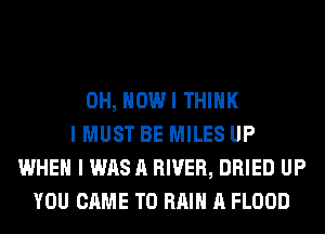 0H, HOWI THINK
I MUST BE MILES UP
WHEN I WAS A RIVER, DRIED UP
YOU CAME T0 Hill A FLOOD