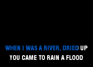 WHEN I WAS A RIVER, DRIED UP
YOU CAME T0 Hill A FLOOD
