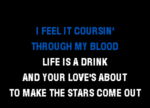 I FEEL IT COURSIH'
THROUGH MY BLOOD
LIFE IS A DRINK
AND YOUR LOVE'S ABOUT
TO MAKE THE STARS COME OUT