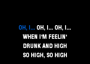 OH, I... OH, I... OH, I...

WHEN I'M FEELIN'
DRUNK AND HIGH
80 HIGH, 80 HIGH