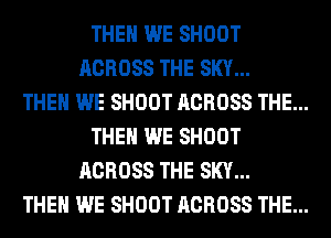 THEN WE SHOOT
ACROSS THE SKY...
THEN WE SHOOT ACROSS THE...
THE WE SHOOT
ACROSS THE SKY...
THEN WE SHOOT ACROSS THE...
