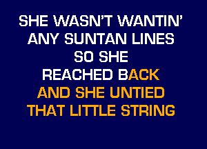 SHE WASN'T WANTIM
ANY SUNTAN LINES
SO SHE
REACHED BACK
AND SHE UNTIED
THAT LITI'LE STRING