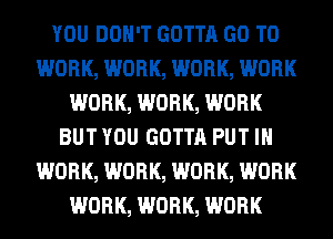 YOU DON'T GOTTA GO TO
WORK, WORK, WORK, WORK
WORK, WORK, WORK
BUT YOU GOTTA PUT IN
WORK, WORK, WORK, WORK
WORK, WORK, WORK