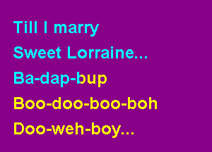 Till I marry
Sweet Lorraine...

Ba-dap-bup
Boo-doo-boo-boh
Doo-weh-boy...