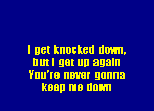 I 98! knocked down,

DUI I 98! Illl again
YOH'I'B 888! gonna
K880 me HOW