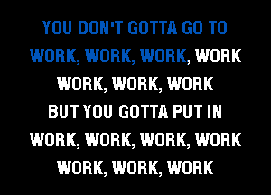 YOU DON'T GOTTA GO TO
WORK, WORK, WORK, WORK
WORK, WORK, WORK
BUT YOU GOTTA PUT IN
WORK, WORK, WORK, WORK
WORK, WORK, WORK