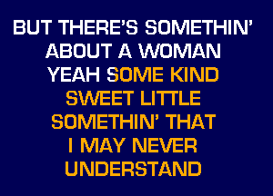 BUT THERE'S SOMETHIN'
ABOUT A WOMAN
YEAH SOME KIND

SWEET LITI'LE
SOMETHIN' THAT
I MAY NEVER
UNDERSTAND