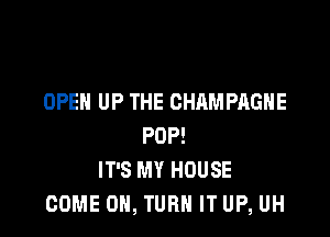 OPEN UP THE CHAMPAGNE

POP!
IT'S MY HOUSE
COME on, TURN IT UP, UH