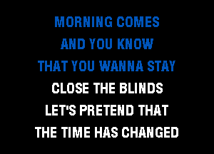 MORNING COMES
AND YOU KNOW
THAT YOU WANNA STAY
CLOSE THE BLINDS
LET'S PHETEND THAT

THE TIME HRS CHANGED l