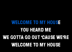 WELCOME TO MY HOUSE
YOU HEARD ME
WE GOTTA GO OUT 'CAUSE WE'RE
WELCOME TO MY HOUSE