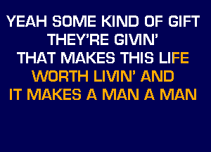 YEAH SOME KIND OF GIFT
THEY'RE GIVIM
THAT MAKES THIS LIFE
WORTH LIVIN' AND
IT MAKES A MAN A MAN