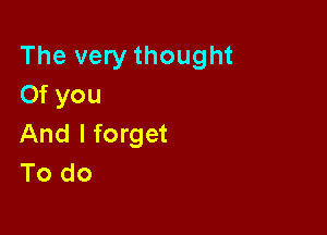 The very thought
Of you

And I forget
To do