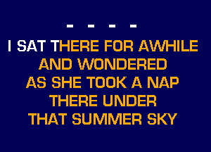 I SAT THERE FOR AW-IILE
AND WONDERED
AS SHE TOOK A NAP
THERE UNDER
THAT SUMMER SKY