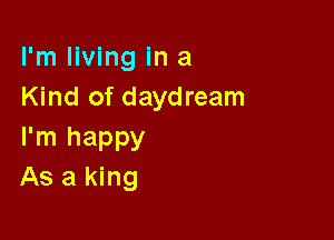 I'm living in a
Kind of daydream

I'm happy
As a king