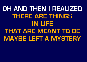 0H AND THEN I REALIZED
THERE ARE THINGS
IN LIFE
THAT ARE MEANT TO BE
MAYBE LEFT A MYSTERY