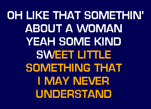 0H LIKE THAT SOMETHIN'
ABOUT A WOMAN
YEAH SOME KIND
SWEET LITI'LE
SOMETHING THAT
I MAY NEVER
UNDERSTAND