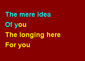 The mere idea
Of you

The longing here
Foryou