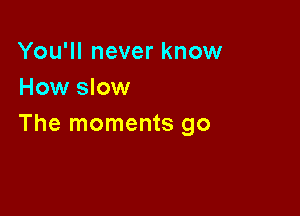 You'll never know
How slow

The moments go