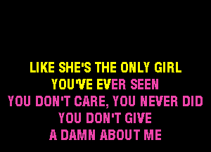 LIKE SHE'S THE ONLY GIRL
YOU'VE EVER SEE
YOU DON'T CARE, YOU EVER DID
YOU DON'T GIVE
A DAMN ABOUT ME