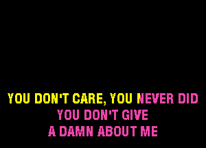 YOU DON'T CARE, YOU NEVER DID
YOU DON'T GIVE
A DAMN ABOUT ME