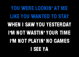 YOU WERE LOOKIH' AT ME
LIKE YOU WAN TED TO STAY
WHEN I SAW YOU YESTERDAY
I'M NOT WASTIH'YOUR TIME
I'M NOT PLAYIH' H0 GAMES
I SEE YA