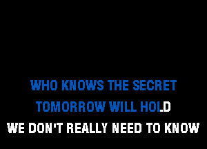 WHO KNOWS THE SECRET
TOMORROW WILL HOLD
WE DON'T REALLY NEED TO KNOW
