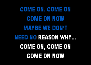 COME ON, COME ON
COME ON HOW
MAYBE WE DON'T
NEED ND REASON WHY...
COME ON, COME ON

COME ON HOW I